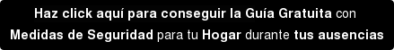 Haz click aquí para conseguir la Guía Gratuita con Medidas de Seguridad para tu Hogar durante tus ausencias