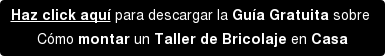 Haz click aquí para descargar la Guía Gratuita sobre Cómo montar un Taller de Bricolaje en Casa
