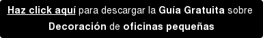 Haz click aquí para descargar la Guía Gratuita sobre Decoración de oficinas pequeñas