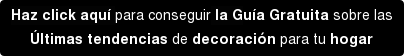 Haz click aquí para conseguir la Guía Gratuita sobre las Últimas tendencias de decoración para tu hogar